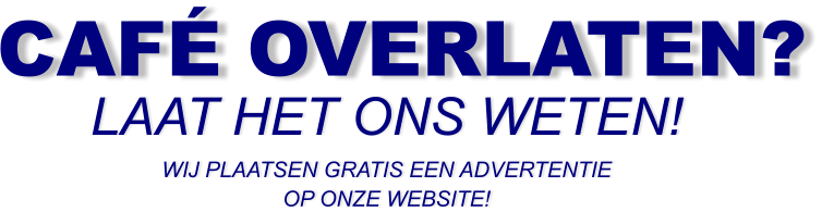 CAFÉ OVERLATEN? LAAT HET ONS WETEN! WIJ PLAATSEN GRATIS EEN ADVERTENTIE OP ONZE WEBSITE!