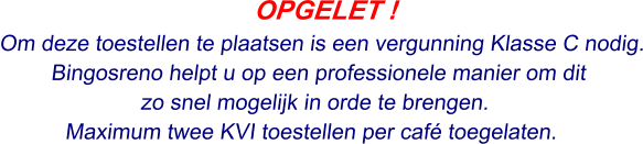 OPGELET ! Om deze toestellen te plaatsen is een vergunning Klasse C nodig. Bingosreno helpt u op een professionele manier om dit  zo snel mogelijk in orde te brengen. Maximum twee KVI toestellen per café toegelaten.