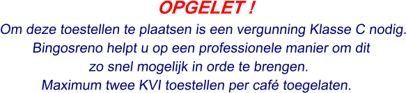 OPGELET ! Om deze toestellen te plaatsen is een vergunning Klasse C nodig. Bingosreno helpt u op een professionele manier om dit  zo snel mogelijk in orde te brengen. Maximum twee KVI toestellen per café toegelaten.