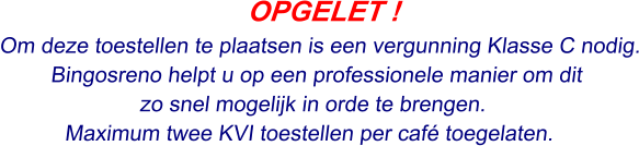 OPGELET ! Om deze toestellen te plaatsen is een vergunning Klasse C nodig. Bingosreno helpt u op een professionele manier om dit  zo snel mogelijk in orde te brengen. Maximum twee KVI toestellen per café toegelaten.