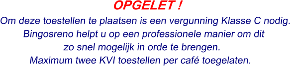 OPGELET ! Om deze toestellen te plaatsen is een vergunning Klasse C nodig. Bingosreno helpt u op een professionele manier om dit  zo snel mogelijk in orde te brengen. Maximum twee KVI toestellen per café toegelaten.