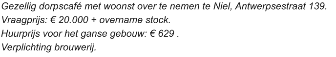 Gezellig dorpscafé met woonst over te nemen te Niel, Antwerpsestraat 139.  Vraagprijs: € 20.000 + overname stock.  Huurprijs voor het ganse gebouw: € 629 .  Verplichting brouwerij.